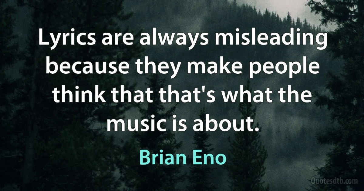 Lyrics are always misleading because they make people think that that's what the music is about. (Brian Eno)