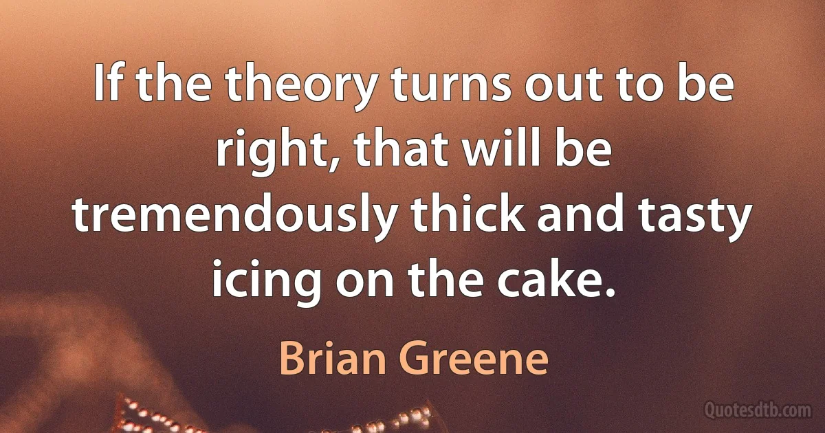 If the theory turns out to be right, that will be tremendously thick and tasty icing on the cake. (Brian Greene)