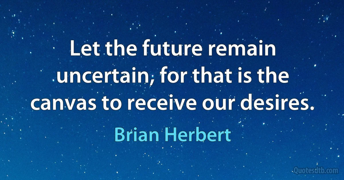 Let the future remain uncertain, for that is the canvas to receive our desires. (Brian Herbert)