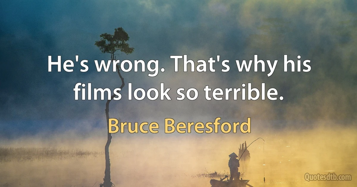 He's wrong. That's why his films look so terrible. (Bruce Beresford)