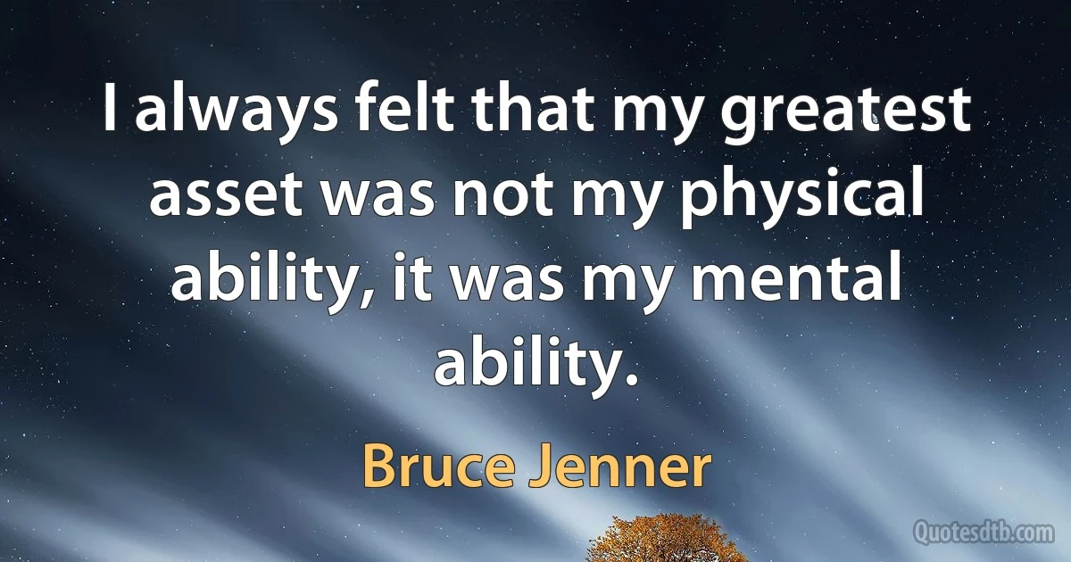 I always felt that my greatest asset was not my physical ability, it was my mental ability. (Bruce Jenner)