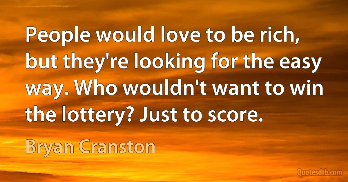 People would love to be rich, but they're looking for the easy way. Who wouldn't want to win the lottery? Just to score. (Bryan Cranston)