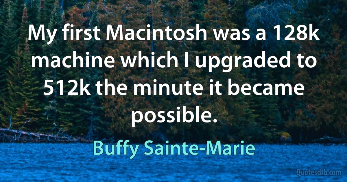 My first Macintosh was a 128k machine which I upgraded to 512k the minute it became possible. (Buffy Sainte-Marie)