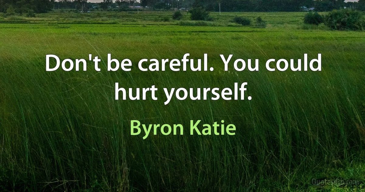 Don't be careful. You could hurt yourself. (Byron Katie)