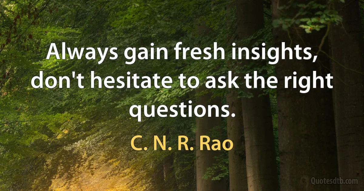 Always gain fresh insights, don't hesitate to ask the right questions. (C. N. R. Rao)