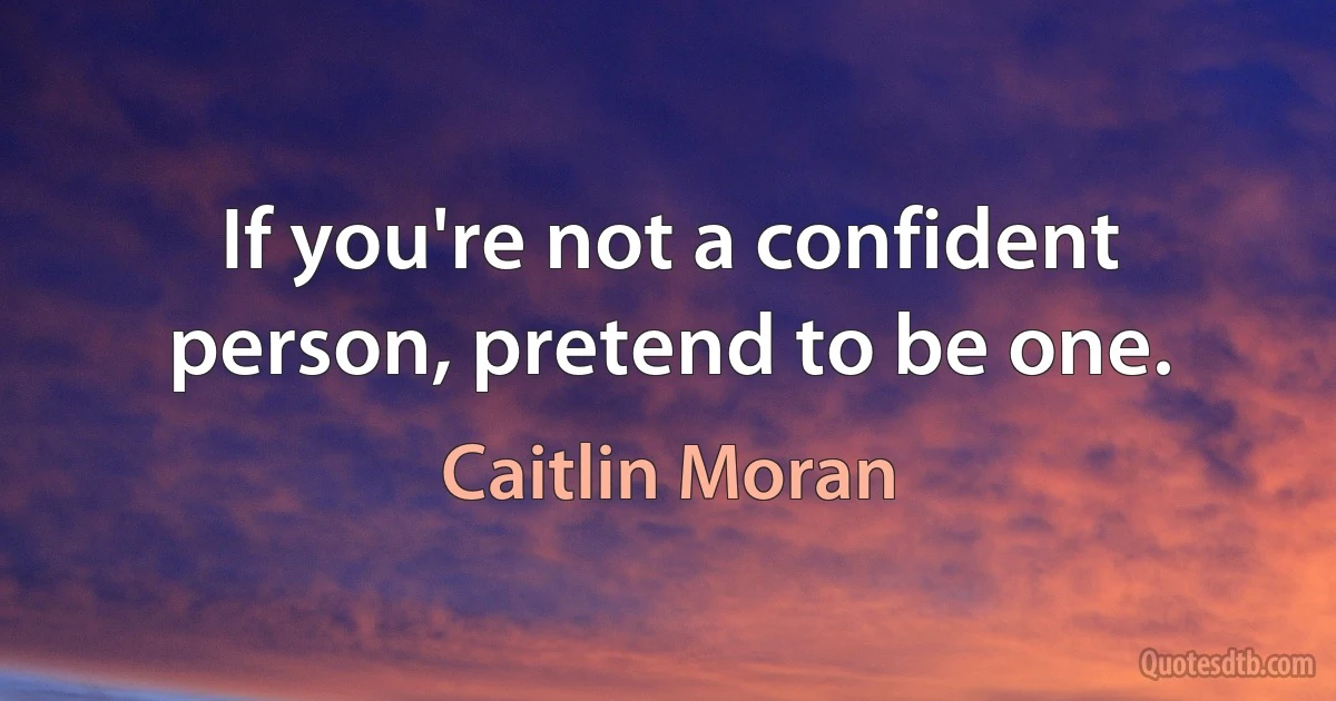 If you're not a confident person, pretend to be one. (Caitlin Moran)