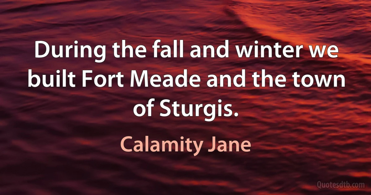 During the fall and winter we built Fort Meade and the town of Sturgis. (Calamity Jane)