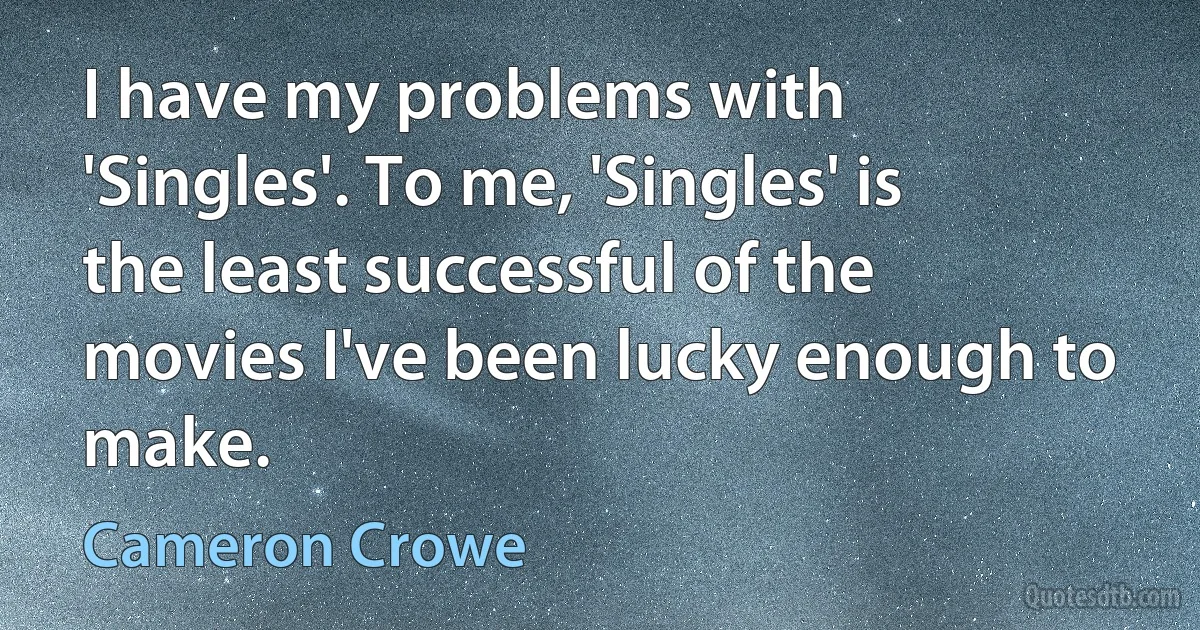 I have my problems with 'Singles'. To me, 'Singles' is the least successful of the movies I've been lucky enough to make. (Cameron Crowe)