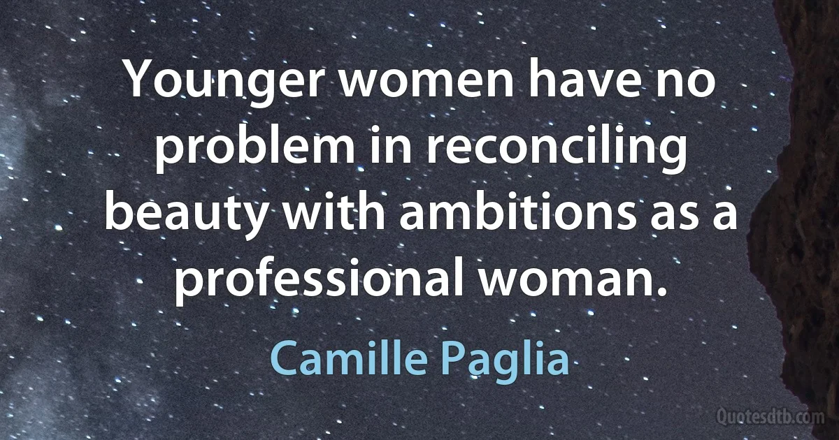 Younger women have no problem in reconciling beauty with ambitions as a professional woman. (Camille Paglia)