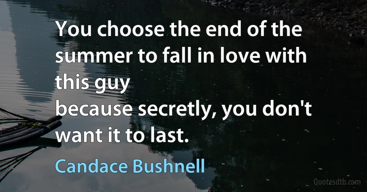 You choose the end of the summer to fall in love with this guy
because secretly, you don't want it to last. (Candace Bushnell)