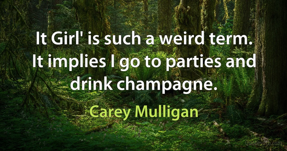 It Girl' is such a weird term. It implies I go to parties and drink champagne. (Carey Mulligan)