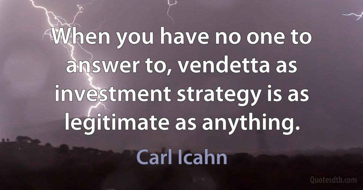 When you have no one to answer to, vendetta as investment strategy is as legitimate as anything. (Carl Icahn)