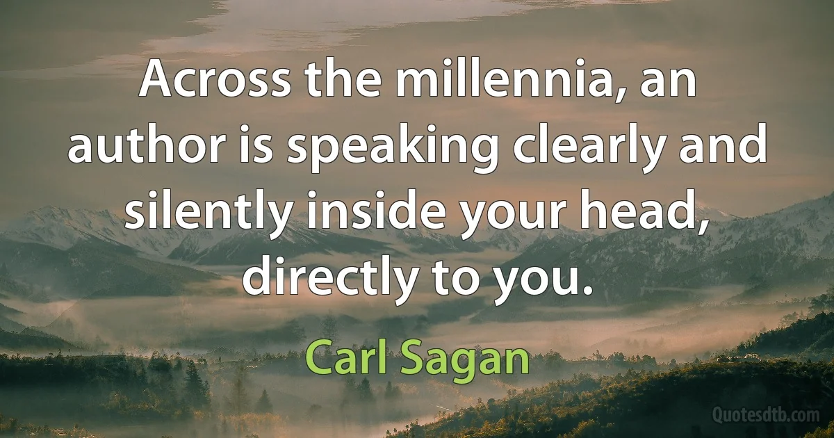 Across the millennia, an author is speaking clearly and silently inside your head, directly to you. (Carl Sagan)