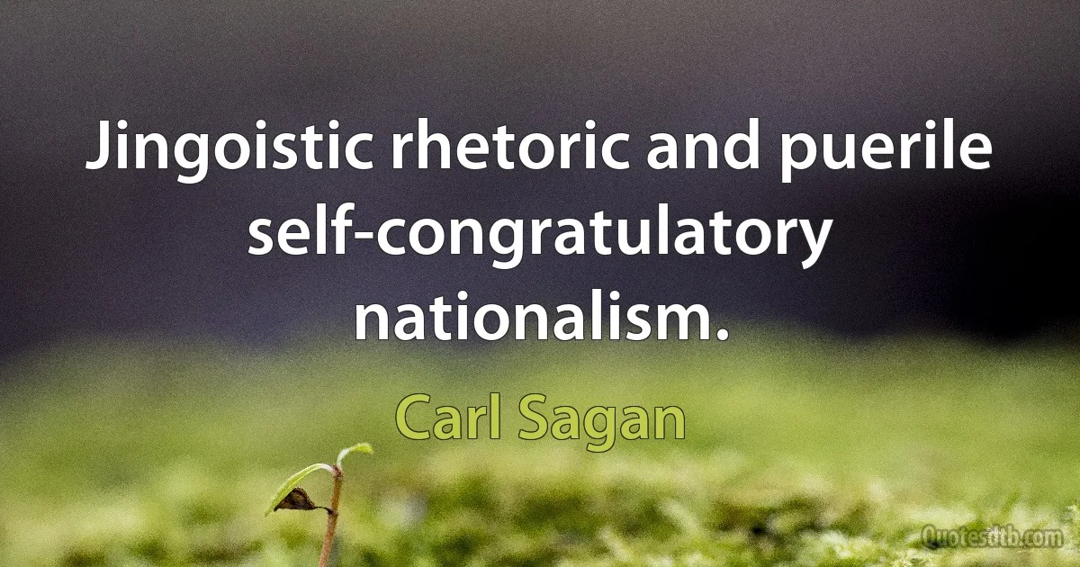 Jingoistic rhetoric and puerile self-congratulatory nationalism. (Carl Sagan)