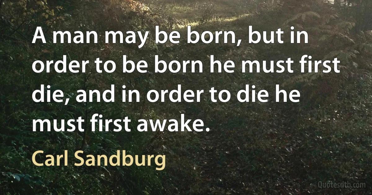 A man may be born, but in order to be born he must first die, and in order to die he must first awake. (Carl Sandburg)