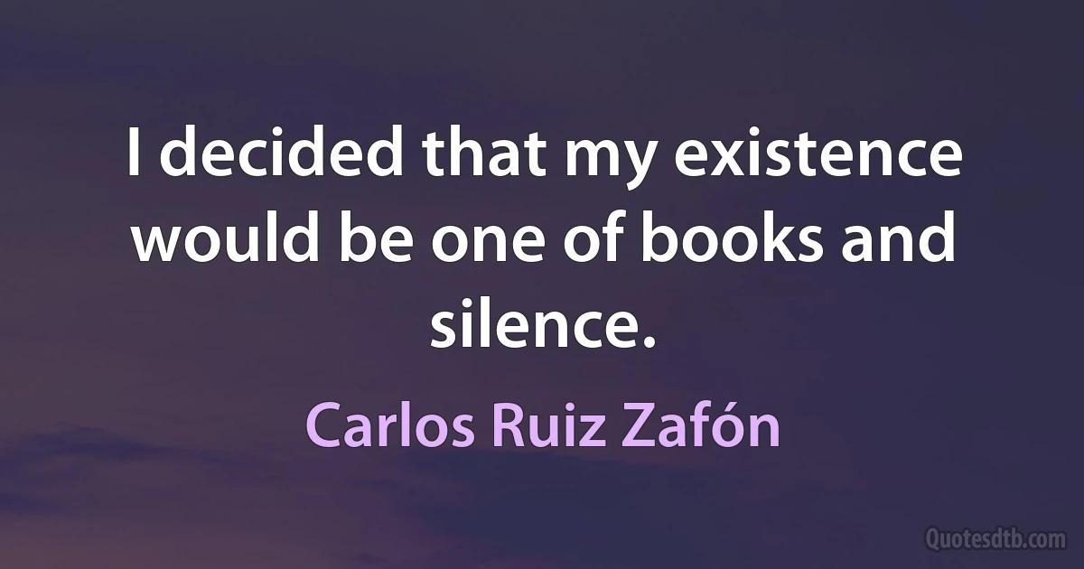 I decided that my existence would be one of books and silence. (Carlos Ruiz Zafón)