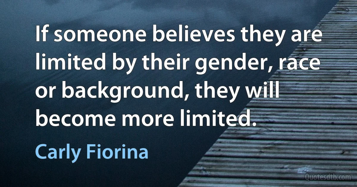 If someone believes they are limited by their gender, race or background, they will become more limited. (Carly Fiorina)