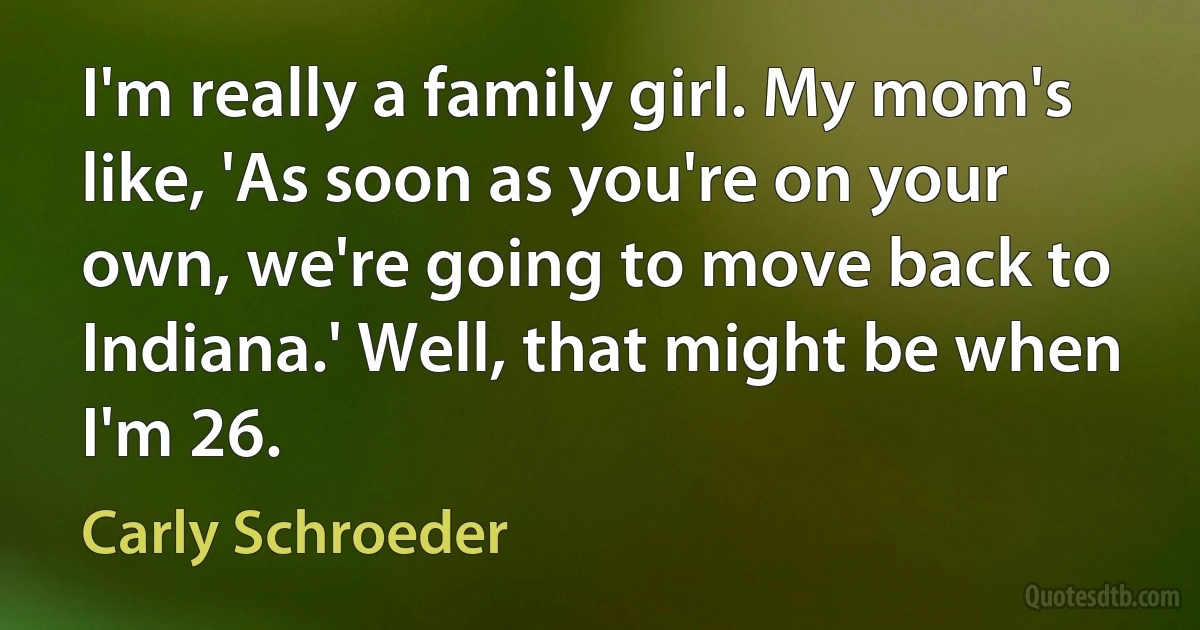 I'm really a family girl. My mom's like, 'As soon as you're on your own, we're going to move back to Indiana.' Well, that might be when I'm 26. (Carly Schroeder)