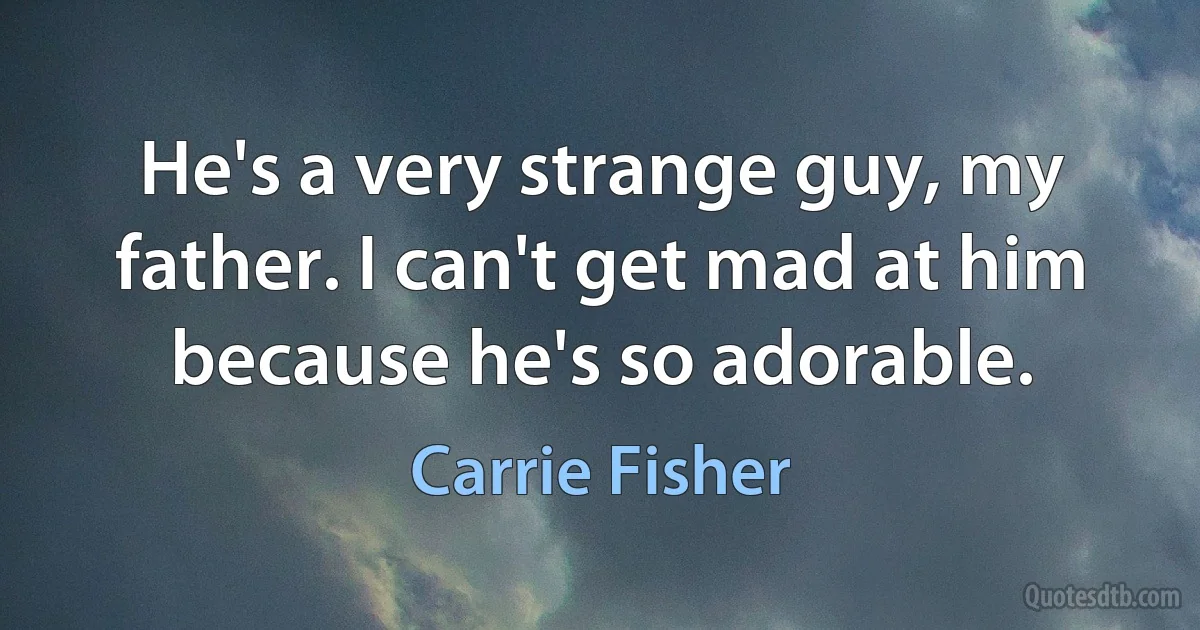 He's a very strange guy, my father. I can't get mad at him because he's so adorable. (Carrie Fisher)