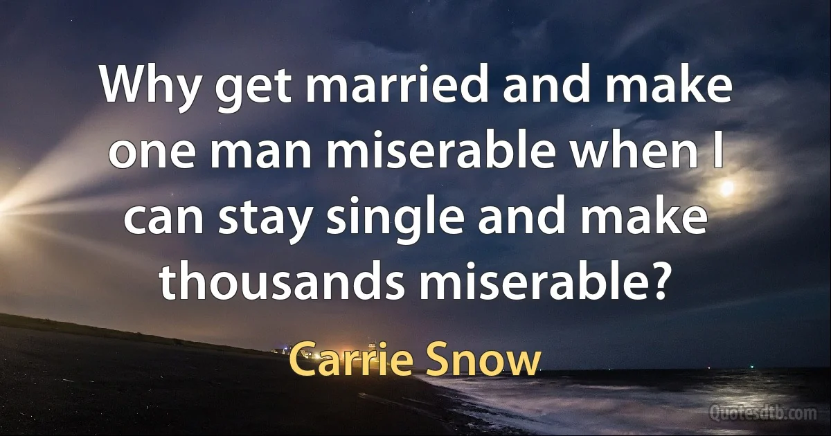 Why get married and make one man miserable when I can stay single and make thousands miserable? (Carrie Snow)