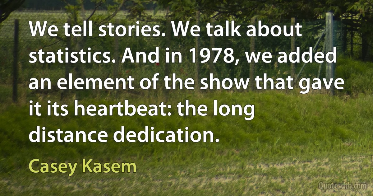 We tell stories. We talk about statistics. And in 1978, we added an element of the show that gave it its heartbeat: the long distance dedication. (Casey Kasem)