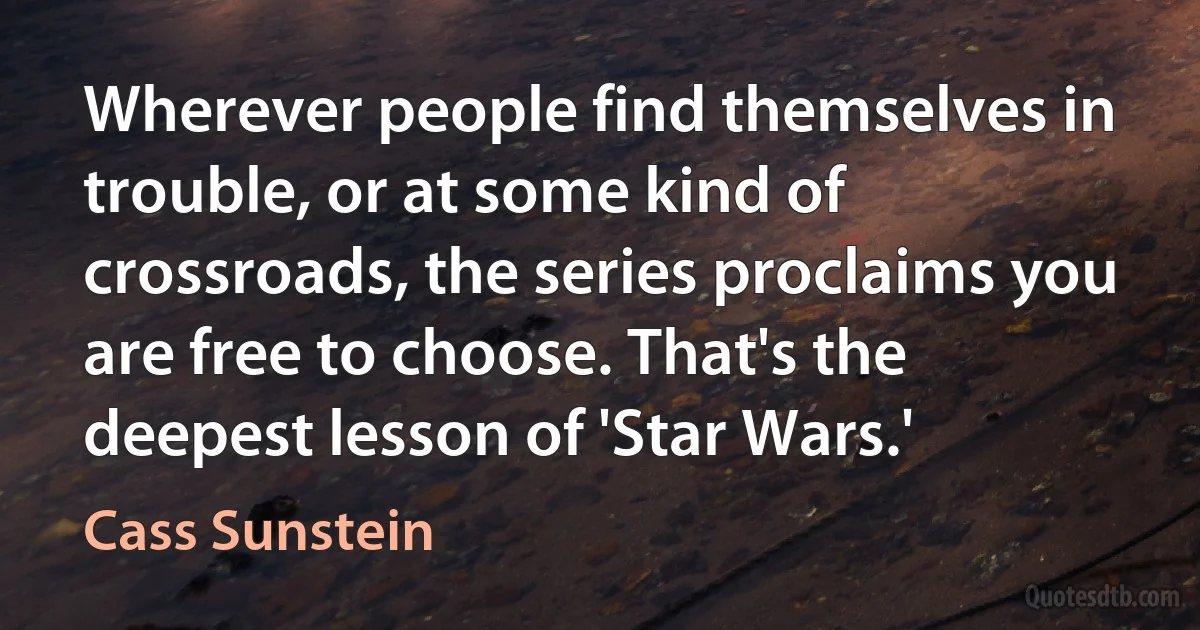 Wherever people find themselves in trouble, or at some kind of crossroads, the series proclaims you are free to choose. That's the deepest lesson of 'Star Wars.' (Cass Sunstein)