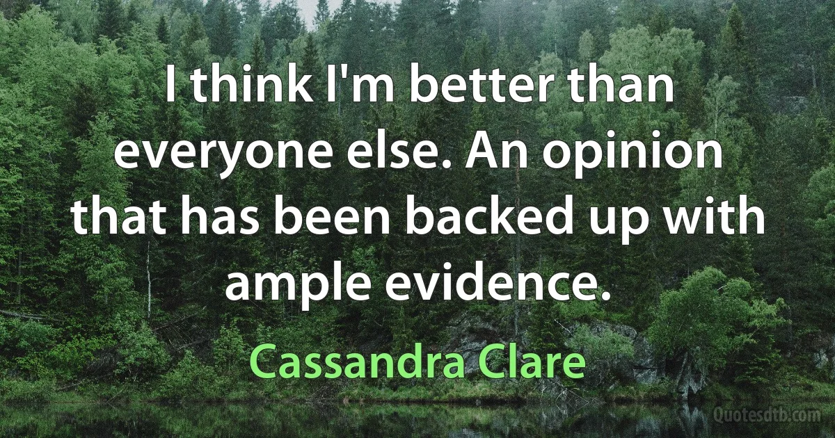 I think I'm better than everyone else. An opinion that has been backed up with ample evidence. (Cassandra Clare)