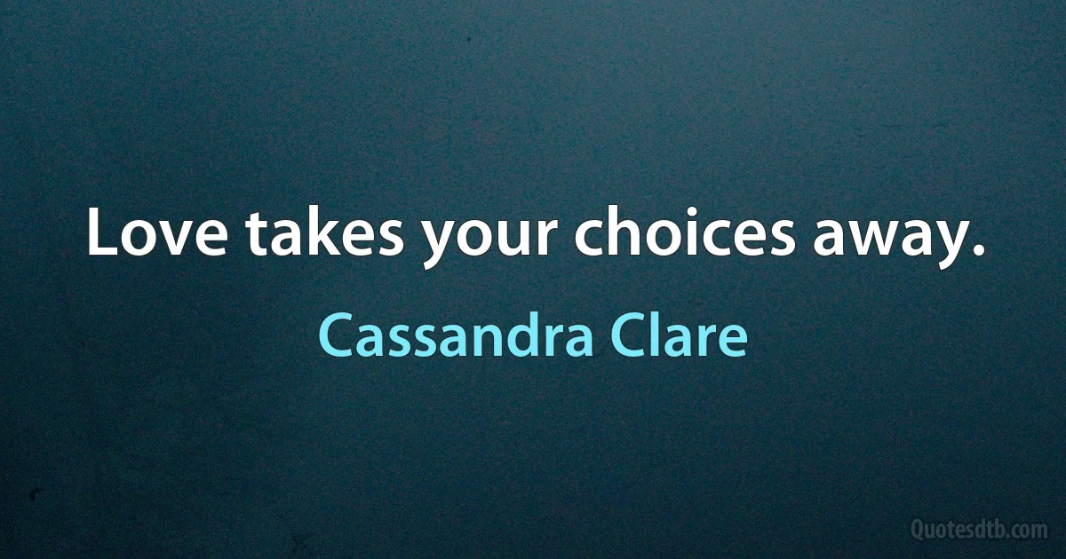 Love takes your choices away. (Cassandra Clare)