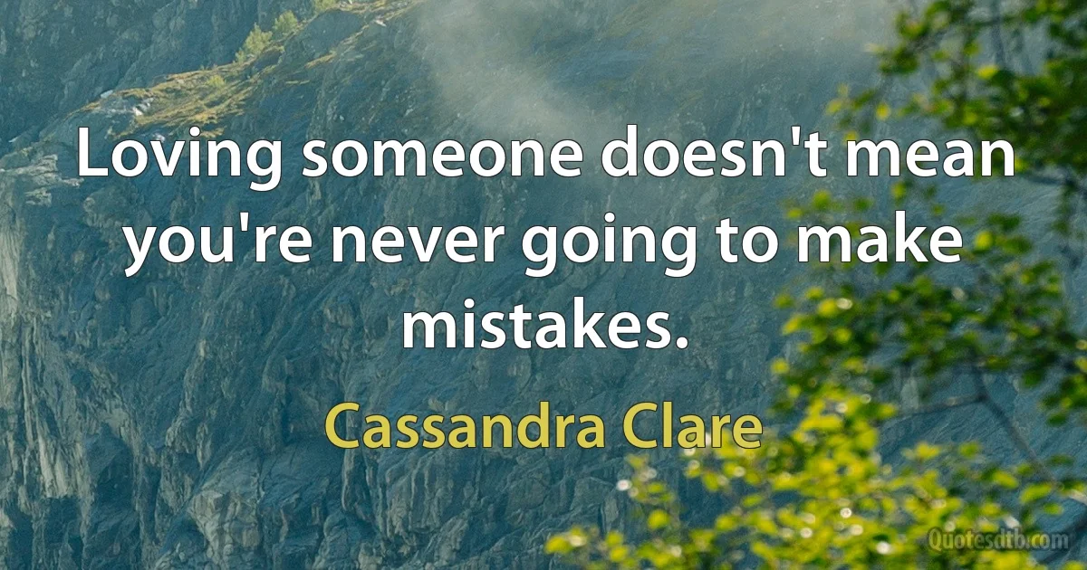 Loving someone doesn't mean you're never going to make mistakes. (Cassandra Clare)