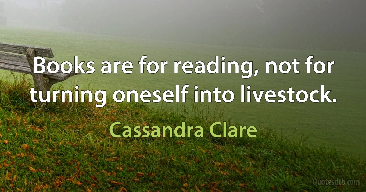 Books are for reading, not for turning oneself into livestock. (Cassandra Clare)