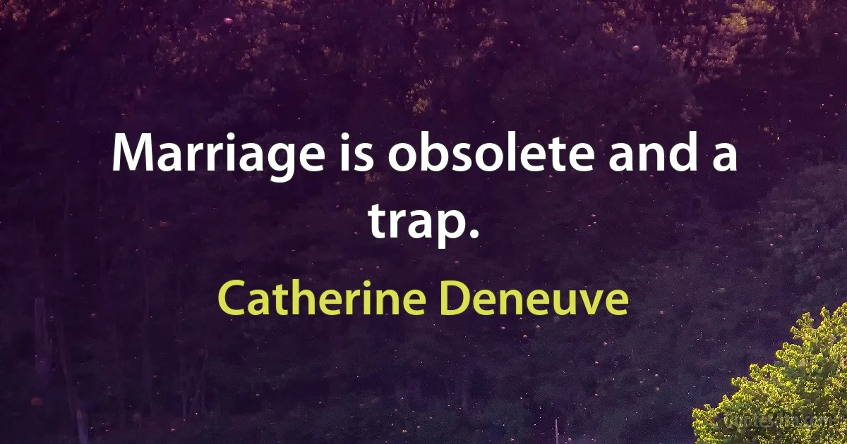 Marriage is obsolete and a trap. (Catherine Deneuve)