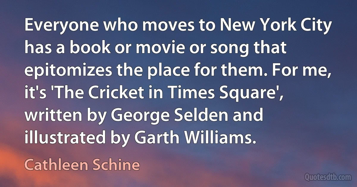 Everyone who moves to New York City has a book or movie or song that epitomizes the place for them. For me, it's 'The Cricket in Times Square', written by George Selden and illustrated by Garth Williams. (Cathleen Schine)