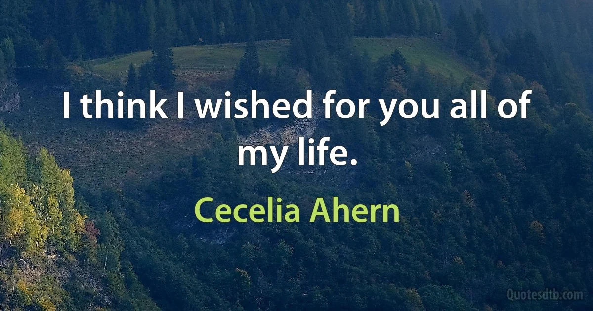 I think I wished for you all of my life. (Cecelia Ahern)