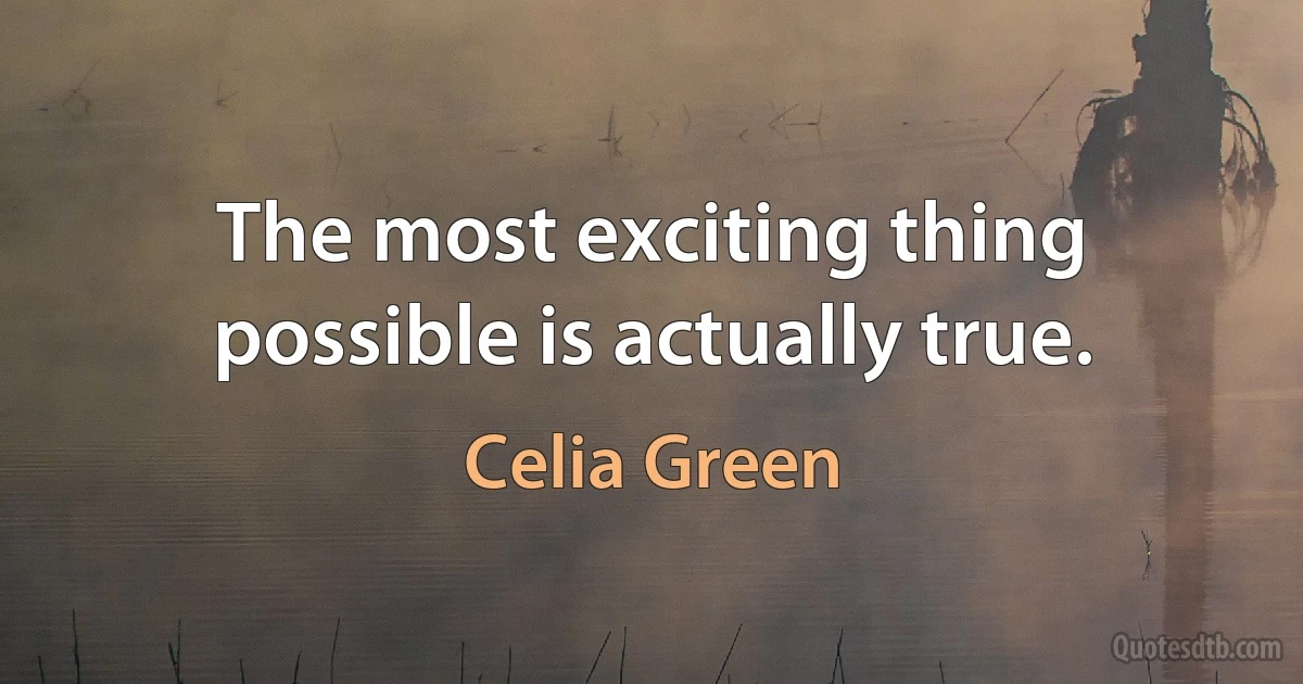 The most exciting thing possible is actually true. (Celia Green)