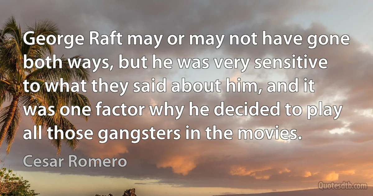 George Raft may or may not have gone both ways, but he was very sensitive to what they said about him, and it was one factor why he decided to play all those gangsters in the movies. (Cesar Romero)