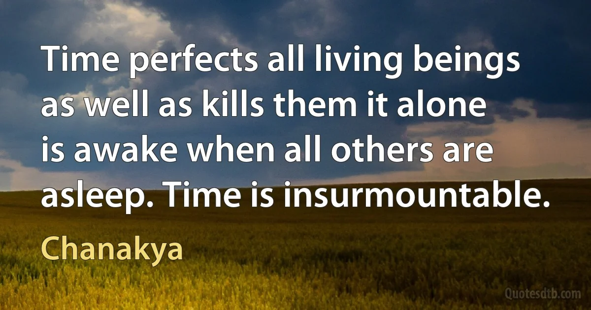 Time perfects all living beings as well as kills them it alone is awake when all others are asleep. Time is insurmountable. (Chanakya)