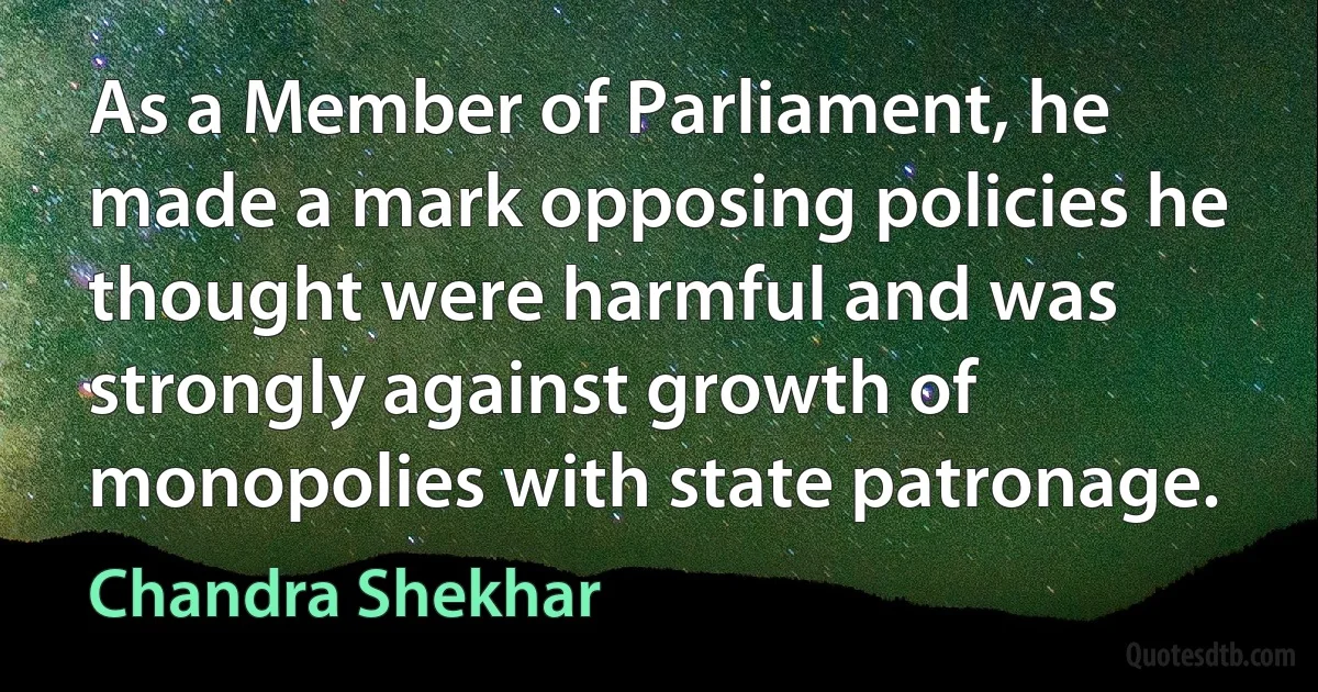 As a Member of Parliament, he made a mark opposing policies he thought were harmful and was strongly against growth of monopolies with state patronage. (Chandra Shekhar)