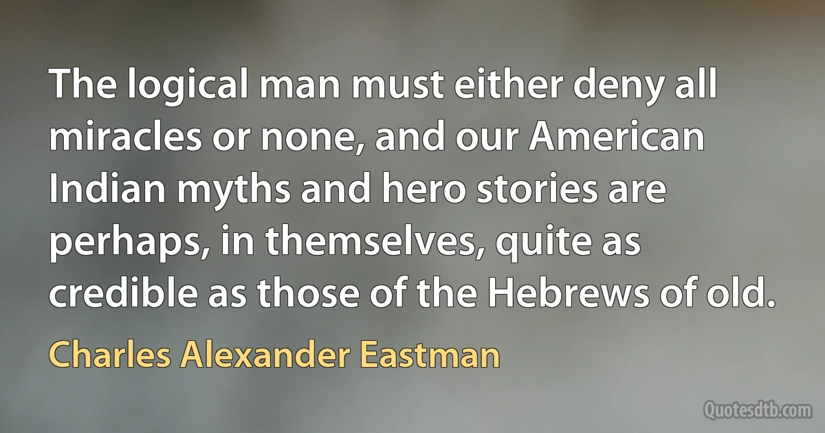 The logical man must either deny all miracles or none, and our American Indian myths and hero stories are perhaps, in themselves, quite as credible as those of the Hebrews of old. (Charles Alexander Eastman)