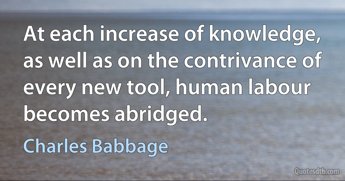 At each increase of knowledge, as well as on the contrivance of every new tool, human labour becomes abridged. (Charles Babbage)