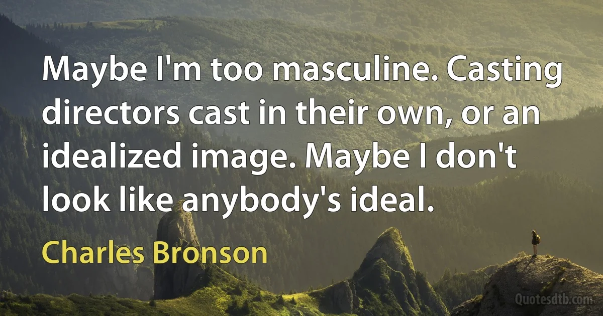 Maybe I'm too masculine. Casting directors cast in their own, or an idealized image. Maybe I don't look like anybody's ideal. (Charles Bronson)