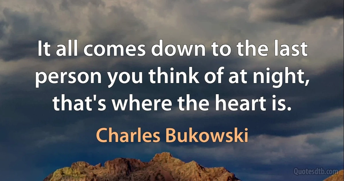 It all comes down to the last person you think of at night, that's where the heart is. (Charles Bukowski)