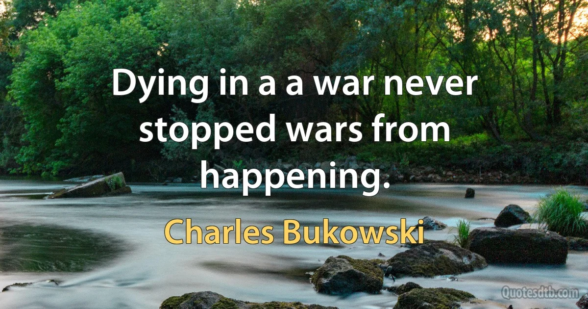 Dying in a a war never stopped wars from happening. (Charles Bukowski)