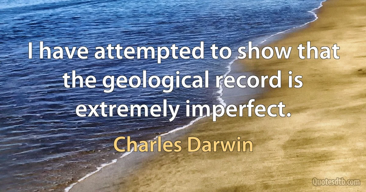 I have attempted to show that the geological record is extremely imperfect. (Charles Darwin)