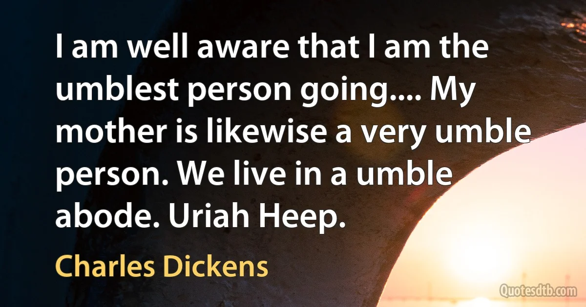 I am well aware that I am the umblest person going.... My mother is likewise a very umble person. We live in a umble abode. Uriah Heep. (Charles Dickens)