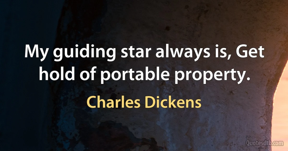 My guiding star always is, Get hold of portable property. (Charles Dickens)