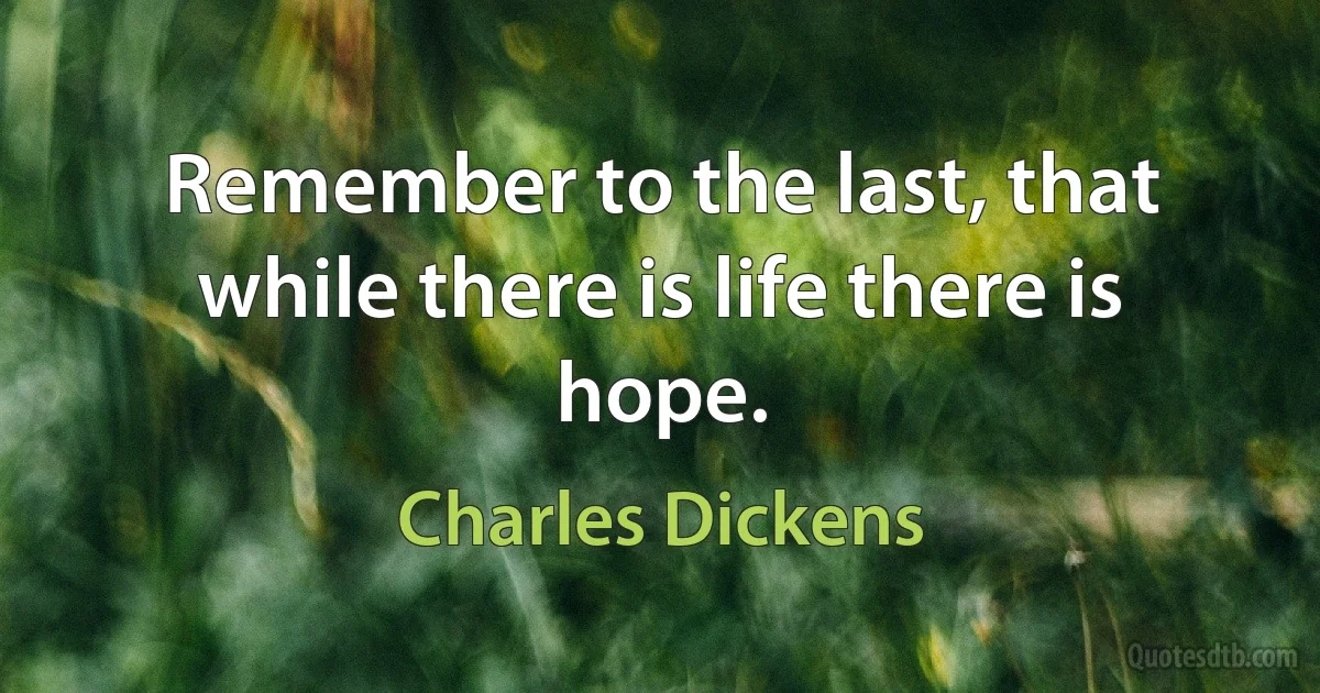 Remember to the last, that while there is life there is hope. (Charles Dickens)