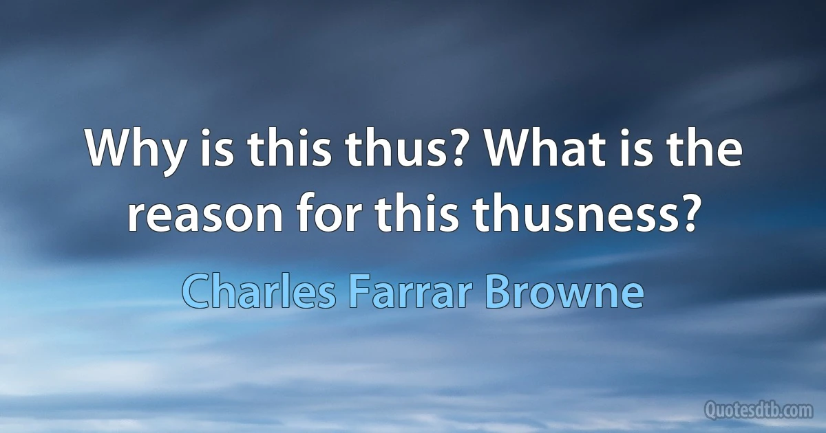 Why is this thus? What is the reason for this thusness? (Charles Farrar Browne)