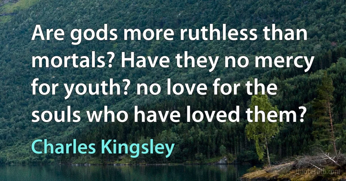 Are gods more ruthless than mortals? Have they no mercy for youth? no love for the souls who have loved them? (Charles Kingsley)