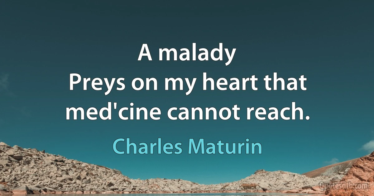 A malady
Preys on my heart that med'cine cannot reach. (Charles Maturin)