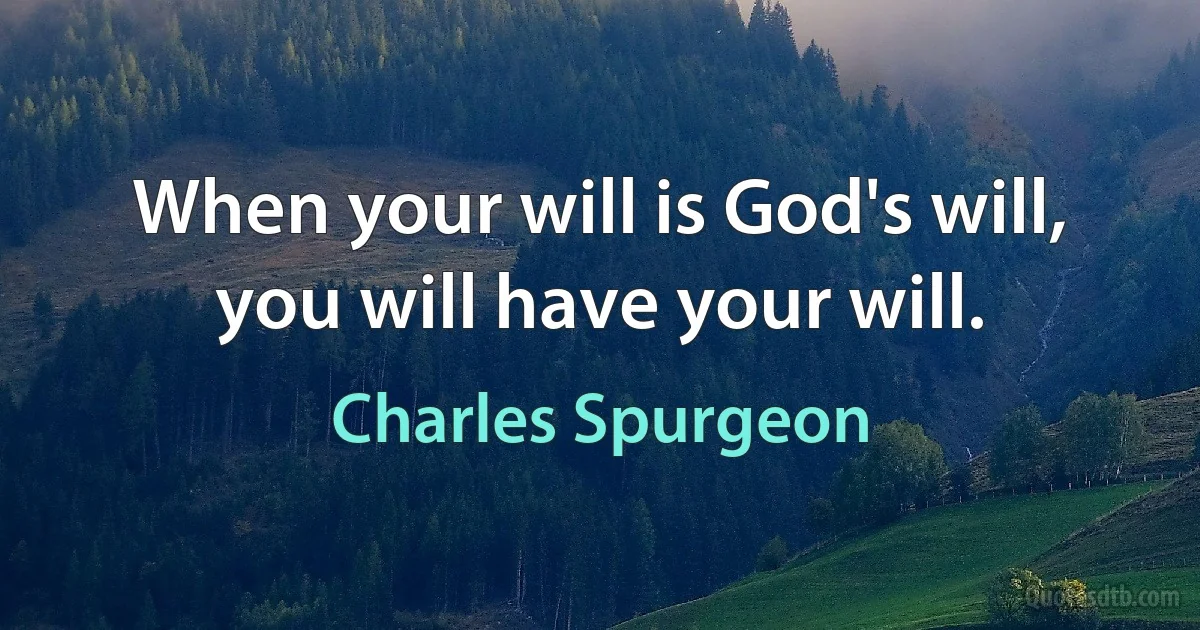 When your will is God's will, you will have your will. (Charles Spurgeon)